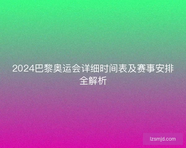 2024巴黎奥运会详细时间表及赛事安排全解析 2024巴黎奥运会详细时间表及赛事安排全解析