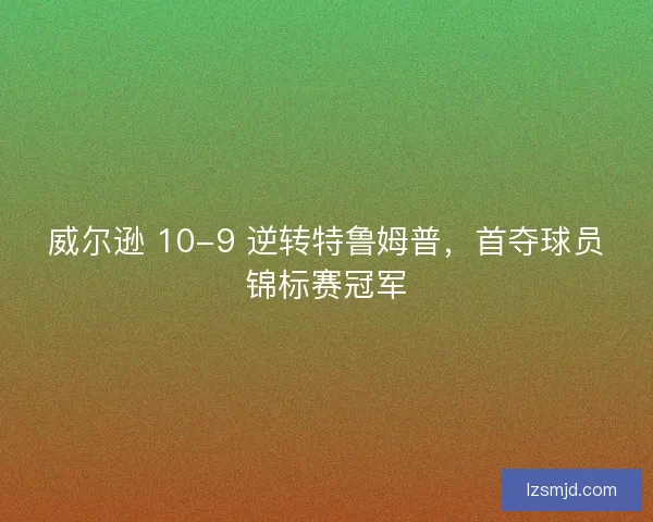 威尔逊 10-9 逆转特鲁姆普，首夺球员锦标赛冠军