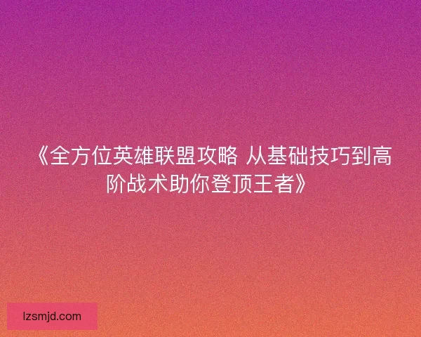 《全方位英雄联盟攻略 从基础技巧到高阶战术助你登顶王者》