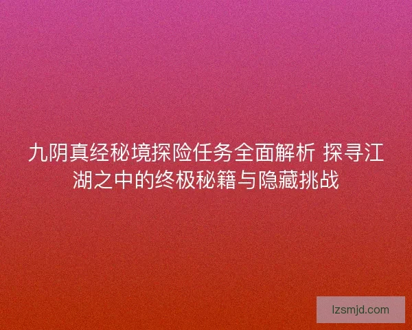 九阴真经秘境探险任务全面解析 探寻江湖之中的终极秘籍与隐藏挑战