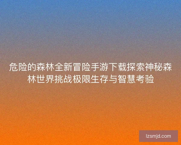 危险的森林全新冒险手游下载探索神秘森林世界挑战极限生存与智慧考验