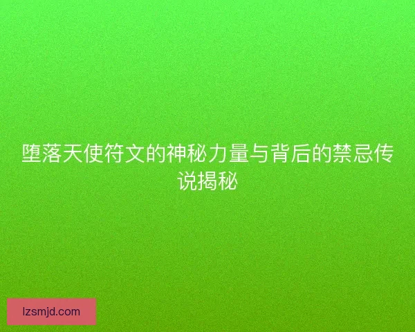 堕落天使符文的神秘力量与背后的禁忌传说揭秘