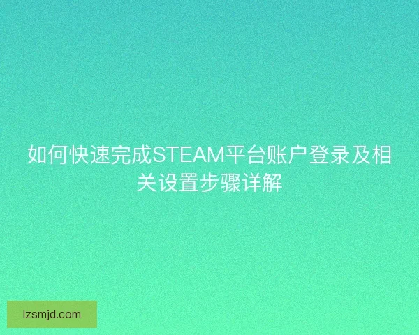 如何快速完成STEAM平台账户登录及相关设置步骤详解 如何快速完成STEAM平台账户登录及相关设置步骤详解