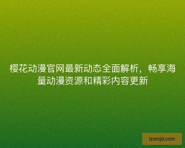 樱花动漫官网最新动态全面解析，畅享海量动漫资源和精彩内容更新