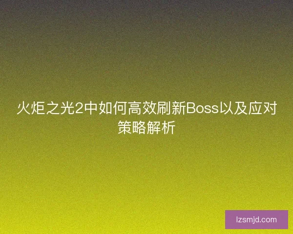 火炬之光2中如何高效刷新Boss以及应对策略解析 火炬之光2中如何高效刷新Boss以及应对策略解析