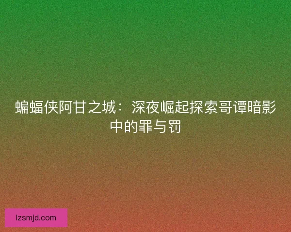 蝙蝠侠阿甘之城:深夜崛起探索哥谭暗影中的罪与罚 蝙蝠侠阿甘之城:深夜崛起探索哥谭暗影中的罪与罚