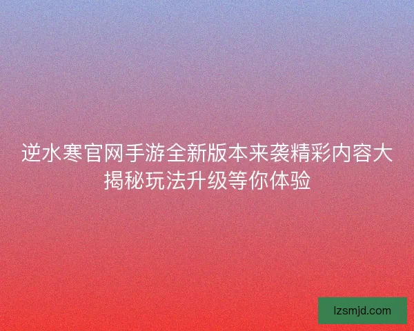 逆水寒官网手游全新版本来袭精彩内容大揭秘玩法升级等你体验 逆水寒官网手游全新版本来袭精彩内容大揭秘玩法升级等你体验