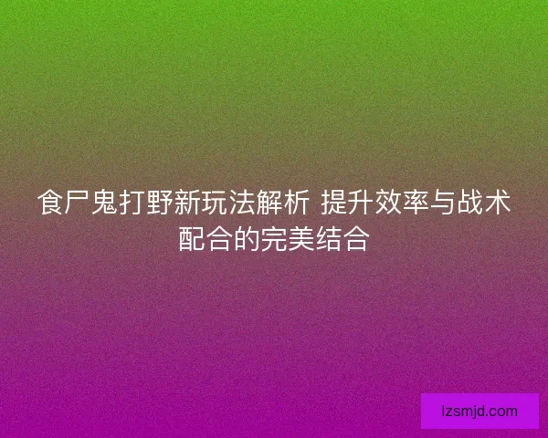 食尸鬼打野新玩法解析 提升效率与战术配合的完美结合 食尸鬼打野新玩法解析 提升效率与战术配合的完美结合