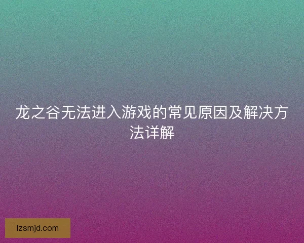 龙之谷无法进入游戏的常见原因及解决方法详解 龙之谷无法进入游戏的常见原因及解决方法详解