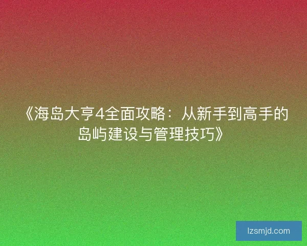 《海岛大亨4全面攻略：从新手到高手的岛屿建设与管理技巧》