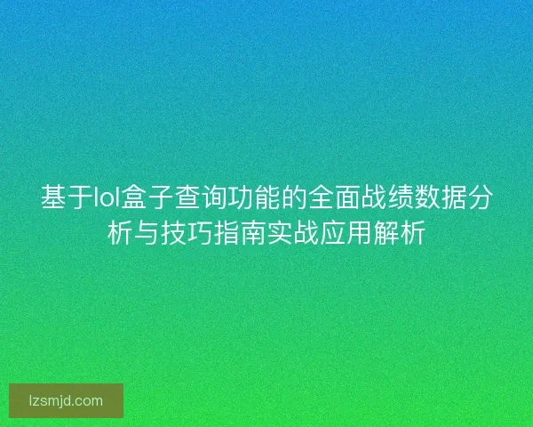 基于lol盒子查询功能的全面战绩数据分析与技巧指南实战应用解析 基于lol盒子查询功能的全面战绩数据分析与技巧指南实战应用解析