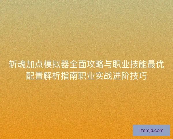 斩魂加点模拟器全面攻略与职业技能最优配置解析指南职业实战进阶技巧