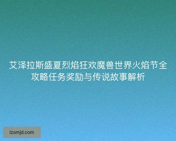 艾泽拉斯盛夏烈焰狂欢魔兽世界火焰节全攻略任务奖励与传说故事解析