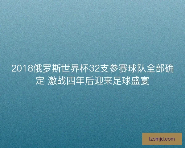 2018俄罗斯世界杯32支参赛球队全部确定 激战四年后迎来足球盛宴 2018俄罗斯世界杯32支参赛球队全部确定 激战四年后迎来足球盛宴