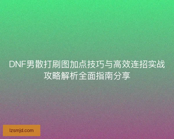 DNF男散打刷图加点技巧与高效连招实战攻略解析全面指南分享 DNF男散打刷图加点技巧与高效连招实战攻略解析全面指南分享