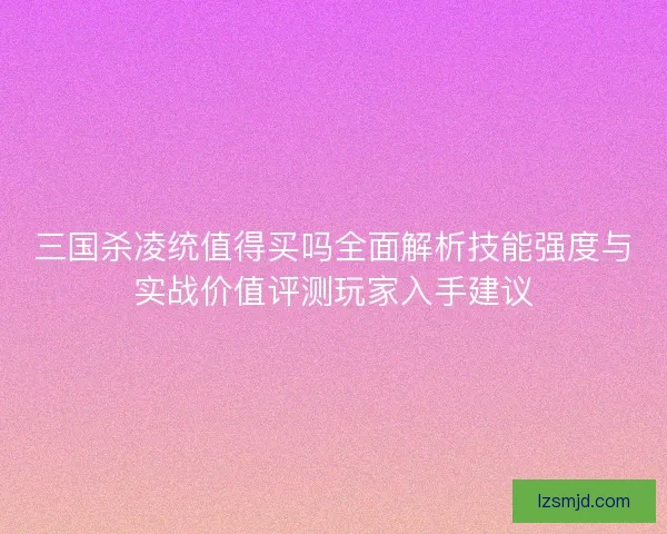 三国杀凌统值得买吗全面解析技能强度与实战价值评测玩家入手建议