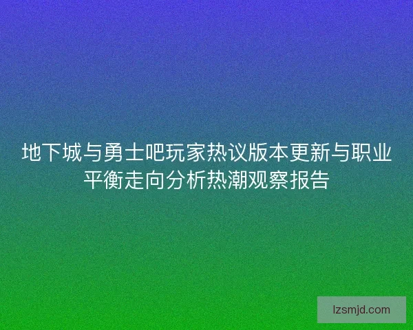 地下城与勇士吧玩家热议版本更新与职业平衡走向分析热潮观察报告