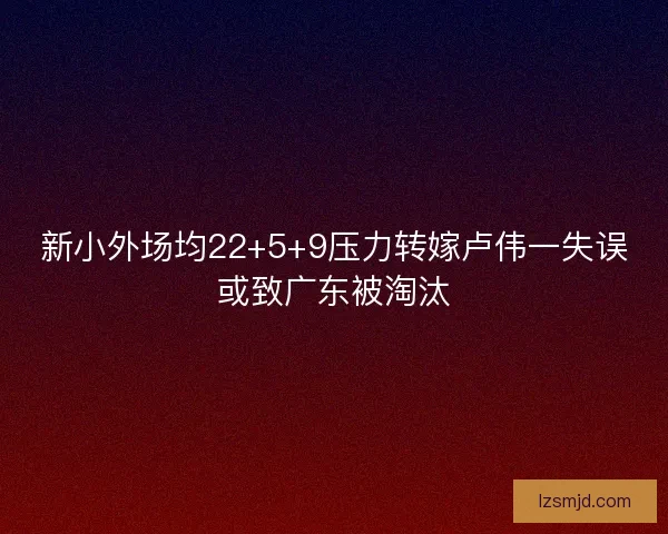 新小外场均22+5+9压力转嫁卢伟一失误或致广东被淘汰