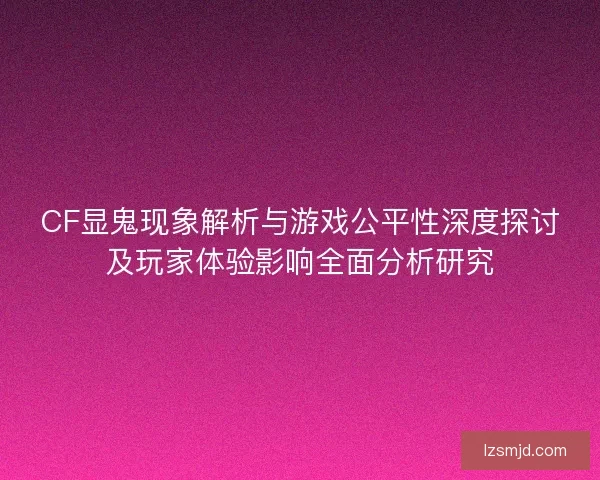 CF显鬼现象解析与游戏公平性深度探讨及玩家体验影响全面分析研究