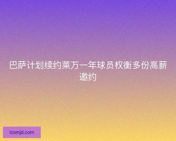 巴萨计划续约莱万一年球员权衡多份高薪邀约