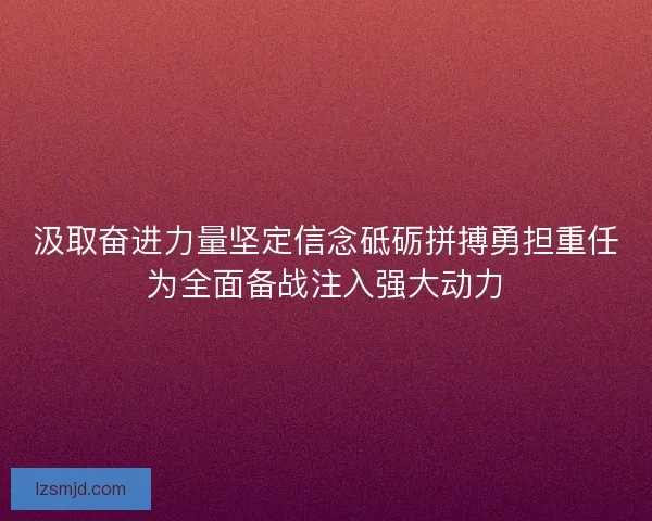 汲取奋进力量坚定信念砥砺拼搏勇担重任为全面备战注入强大动力