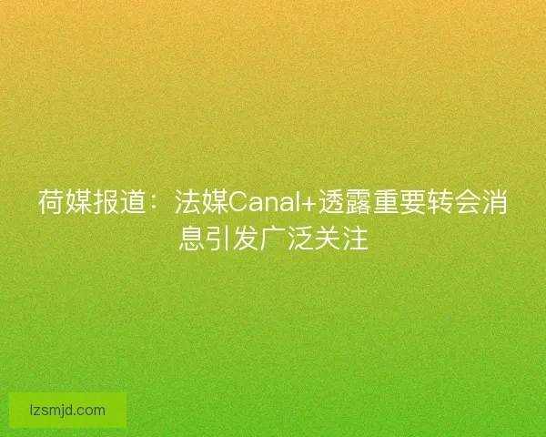荷媒报道：法媒Canal+透露重要转会消息引发广泛关注