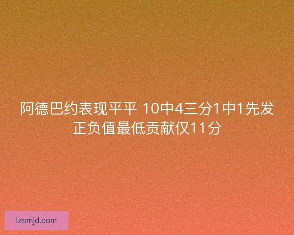 阿德巴约表现平平 10中4三分1中1先发正负值最低贡献仅11分 阿德巴约表现平平 10中4三分1中1先发正负值最低贡献仅11分