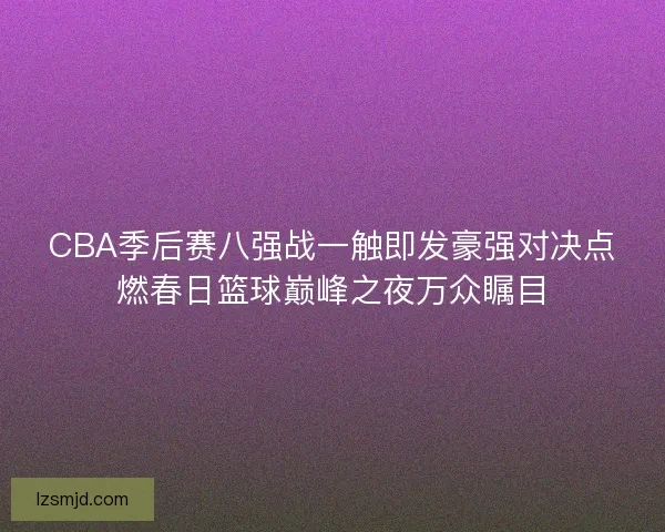 CBA季后赛八强战一触即发豪强对决点燃春日篮球巅峰之夜万众瞩目 CBA季后赛八强战一触即发豪强对决点燃春日篮球巅峰之夜万众瞩目