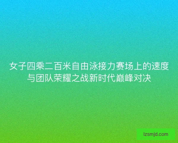 女子四乘二百米自由泳接力赛场上的速度与团队荣耀之战新时代巅峰对决