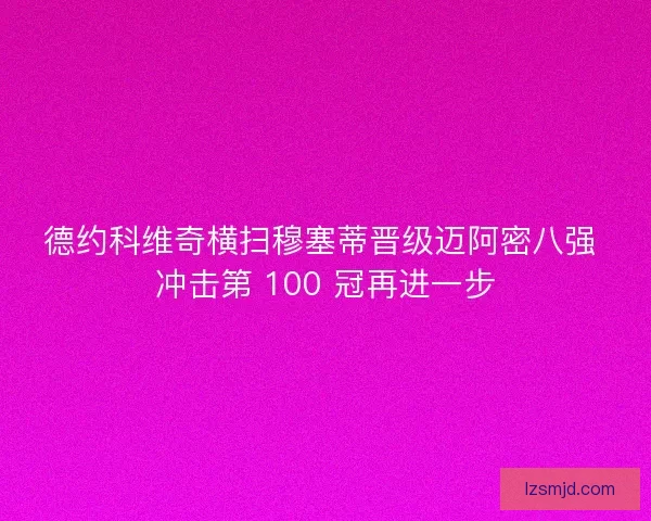 德约科维奇横扫穆塞蒂晋级迈阿密八强 冲击第 100 冠再进一步