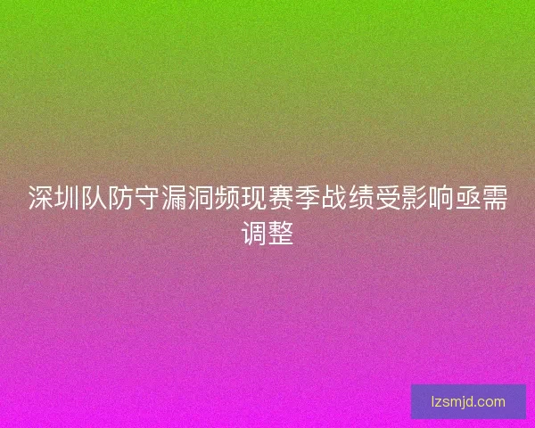 深圳队防守漏洞频现赛季战绩受影响亟需调整