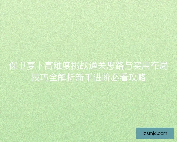 保卫萝卜高难度挑战通关思路与实用布局技巧全解析新手进阶必看攻略