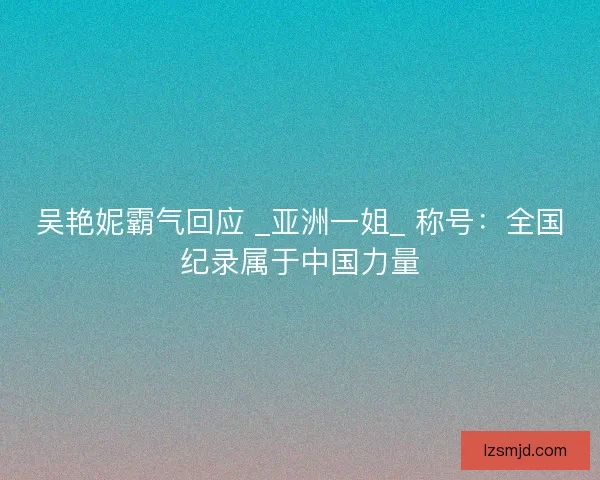 吴艳妮霸气回应 _亚洲一姐_ 称号：全国纪录属于中国力量