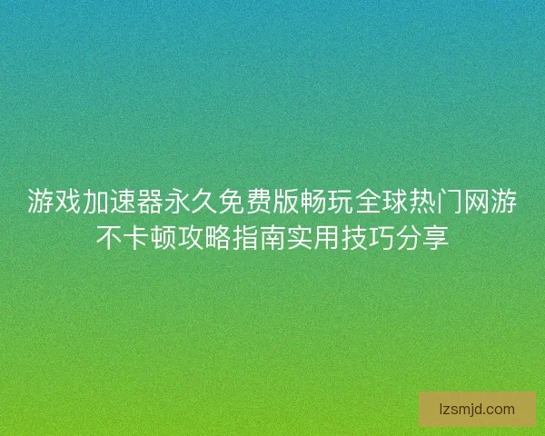 游戏加速器永久免费版畅玩全球热门网游不卡顿攻略指南实用技巧分享 游戏加速器永久免费版畅玩全球热门网游不卡顿攻略指南实用技巧分享