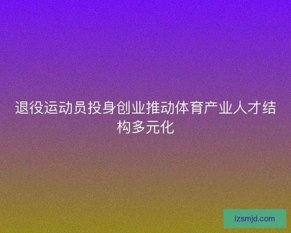 退役运动员投身创业推动体育产业人才结构多元化