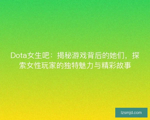Dota女生吧：揭秘游戏背后的她们，探索女性玩家的独特魅力与精彩故事