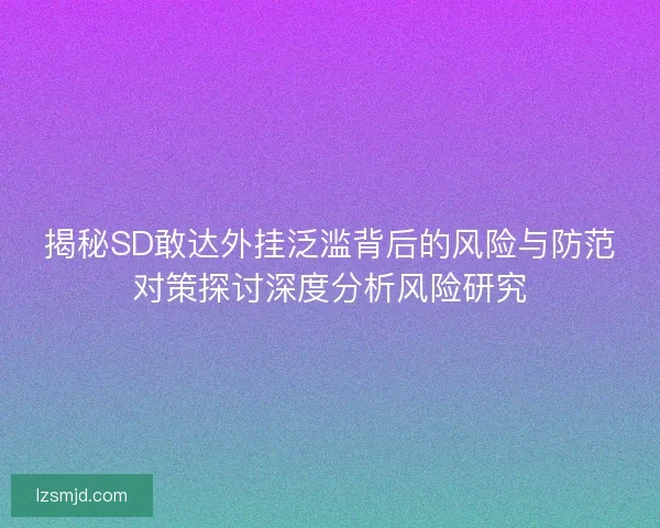 揭秘SD敢达外挂泛滥背后的风险与防范对策探讨深度分析风险研究 揭秘SD敢达外挂泛滥背后的风险与防范对策探讨深度分析风险研究