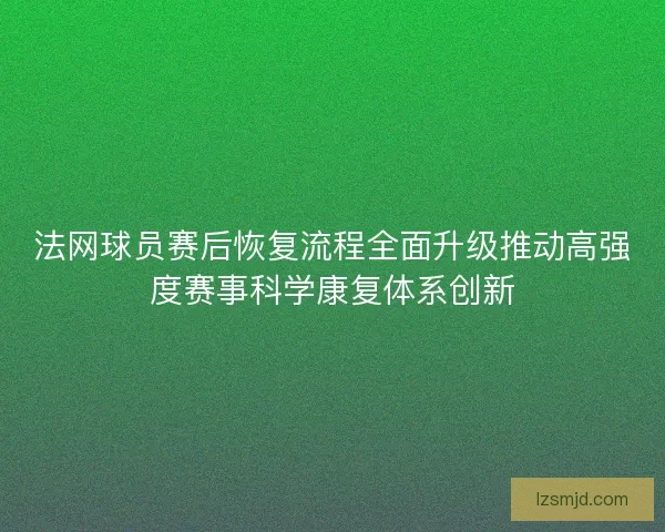 法网球员赛后恢复流程全面升级推动高强度赛事科学康复体系创新