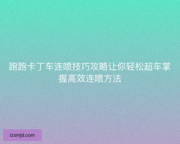 跑跑卡丁车连喷技巧攻略让你轻松超车掌握高效连喷方法 跑跑卡丁车连喷技巧攻略让你轻松超车掌握高效连喷方法