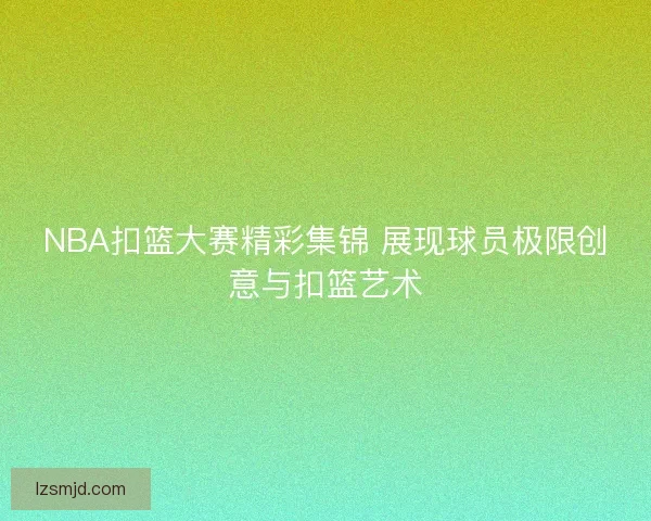 NBA扣篮大赛精彩集锦 展现球员极限创意与扣篮艺术