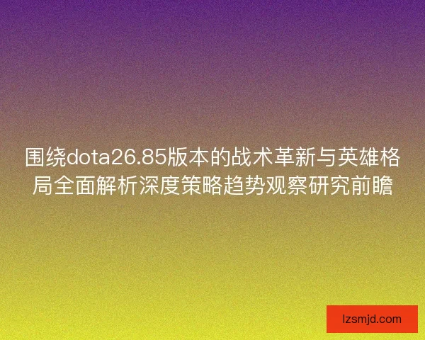 围绕dota26.85版本的战术革新与英雄格局全面解析深度策略趋势观察研究前瞻 围绕dota26.85版本的战术革新与英雄格局全面解析深度策略趋势观察研究前瞻