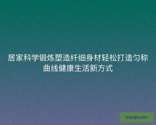 居家科学锻炼塑造纤细身材轻松打造匀称曲线健康生活新方式