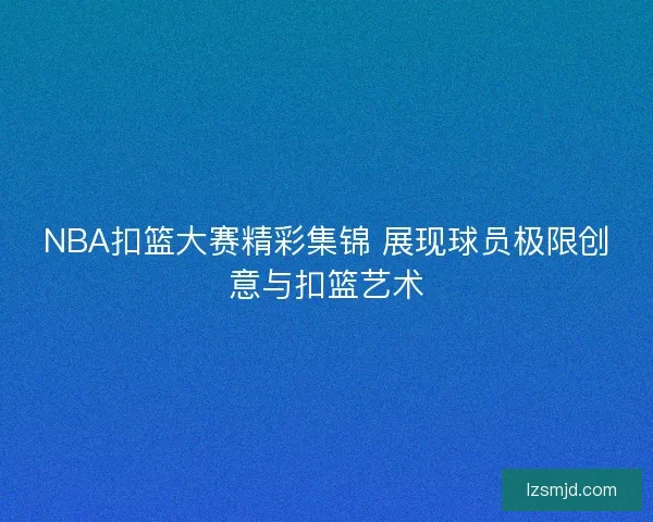 NBA扣篮大赛精彩集锦 展现球员极限创意与扣篮艺术 NBA扣篮大赛精彩集锦 展现球员极限创意与扣篮艺术