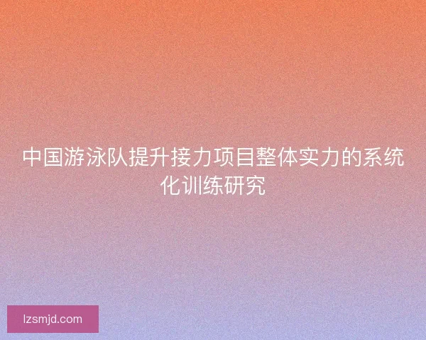 中国游泳队提升接力项目整体实力的系统化训练研究