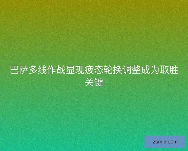 巴萨多线作战显现疲态轮换调整成为取胜关键
