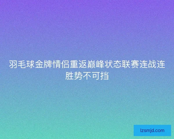 羽毛球金牌情侣重返巅峰状态联赛连战连胜势不可挡