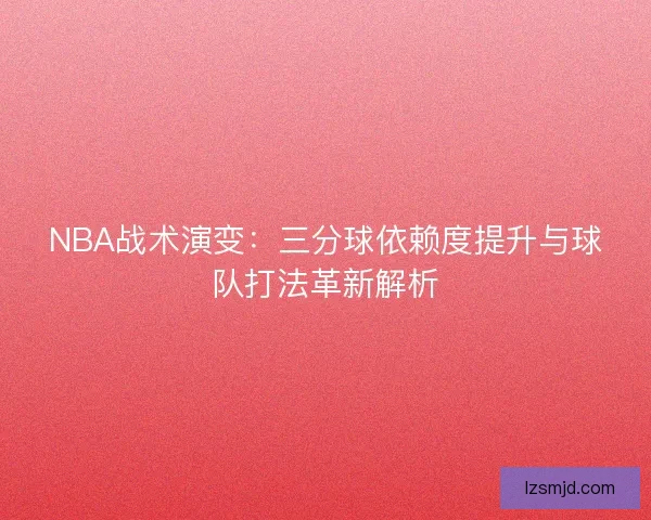 NBA战术演变：三分球依赖度提升与球队打法革新解析