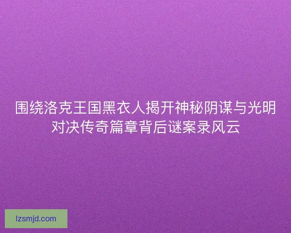 围绕洛克王国黑衣人揭开神秘阴谋与光明对决传奇篇章背后谜案录风云