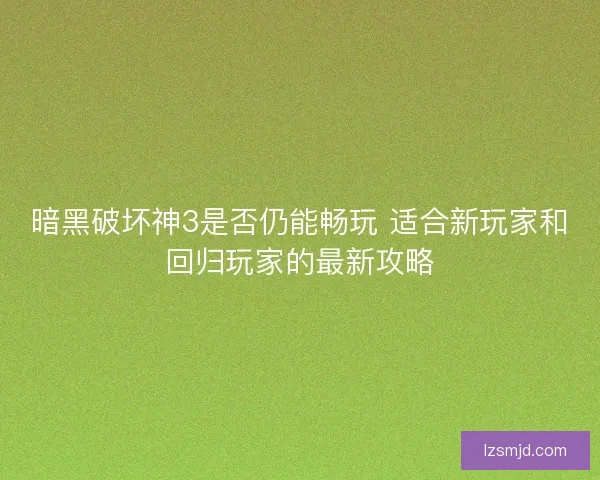 暗黑破坏神3是否仍能畅玩 适合新玩家和回归玩家的最新攻略