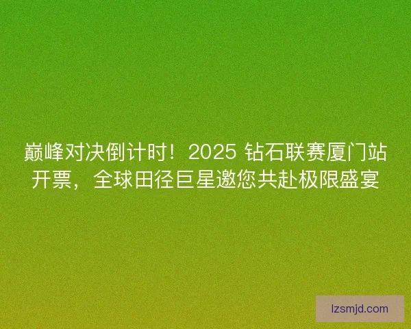 巅峰对决倒计时！2025 钻石联赛厦门站开票，全球田径巨星邀您共赴极限盛宴